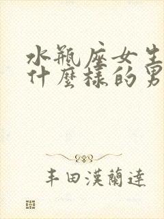 水瓶座女生喜欢什么样的男生