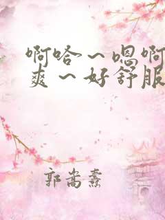 啊哈～嗯啊～好爽～好舒服～视频