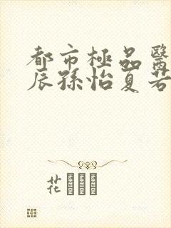 都市极品医神叶辰孙怡夏若雪小说在线听