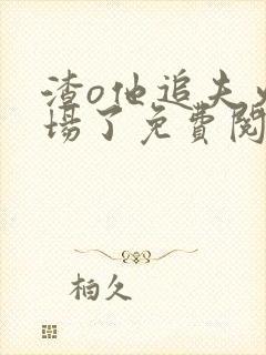 渣o他追夫火葬场了免费阅读小说