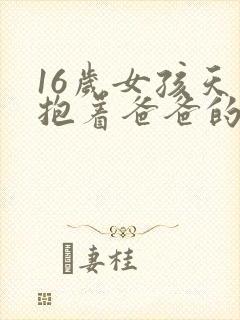 16岁女孩天天抱着爸爸的原因
