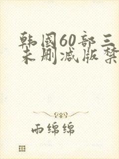 韩国60部三级未删减版禁忌