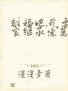 离婚吧,我要回家继承亿万家产txt