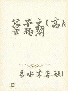 父子文(高h)笔趣阁