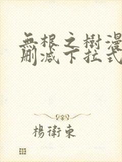 无根之树漫画无删减下拉式免费