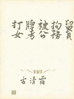 打牌被拘留对子女考公务员有没有影响