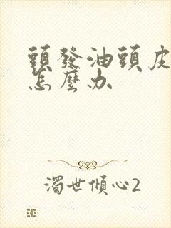 头发油头皮屑多怎么办