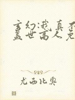 玄幻:我真不是盖世高人免费阅读下载