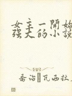 女主一开始就很强大的小说