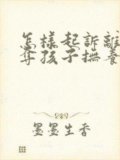 怎样起诉离婚争夺孩子抚养权