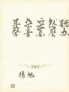 耳朵突然听不清声音怎么办