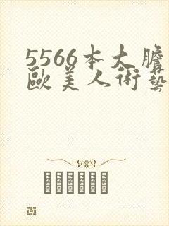 5566本大胆欧美人术艺术