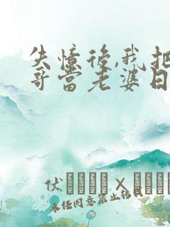 失忆后,我把我哥当老婆日了