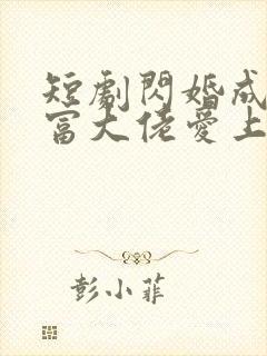 短剧闪婚成宠首富大佬爱上我