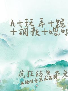 h+玩弄+跪趴+调教+嗯呐女友