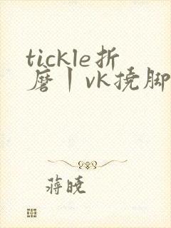 tickle折磨丨vk挠脚心网站