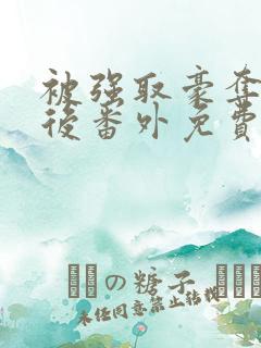 被强取豪夺多年后番外免费阅读