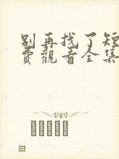 别再找了短剧免费观看全集