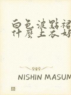 白色波点裙搭配什么上衣好看