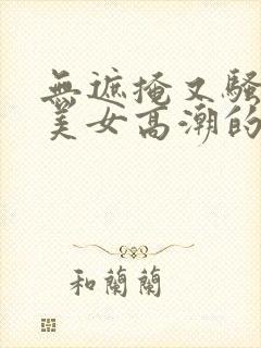 无遮掩又骚丰满美女高潮的视频