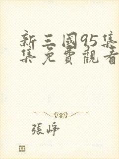 新三国95集全集免费观看完整版