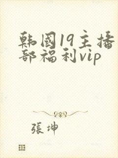 韩国19主播内部福利vip