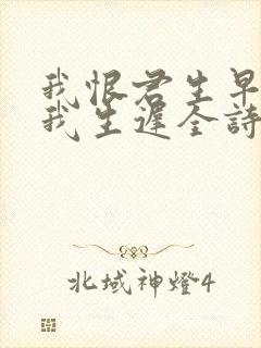我恨君生早君恨我生迟全诗