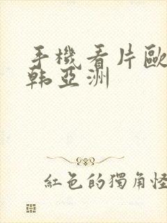 手机看片欧美日韩亚洲
