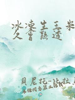 冰冻生玉米煮多久会熟透