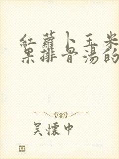 红萝卜玉米无花果排骨汤的功效
