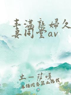 丰满熟妇久久人妻同堂av