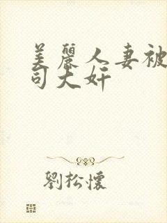 美丽人妻被夫上司大奸