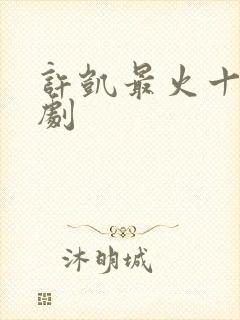 许凯最火十部短剧