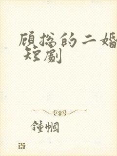 顾总的二婚娇妻 短剧
