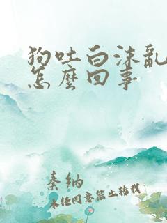狗吐白沫乱叫是怎么回事