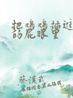 把鸡鸡插进女生的屁眼里