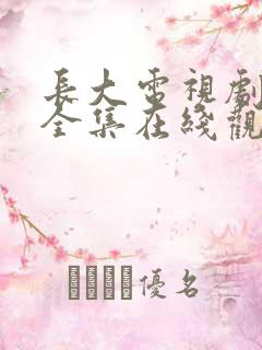 长大电视剧免费全集在线观看西瓜