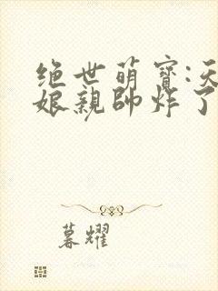 绝世萌宝:天才娘亲帅炸了免费阅读