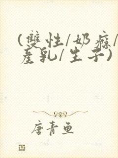 (双性/奶瘾/产乳/生子)