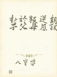 对于叛逆期的孩子父母应该如何教