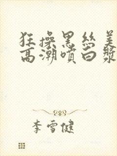 狂操黑丝美女到高潮喷白浆视频