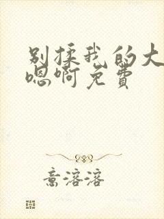 别揉我的大奶头嗯啊免费