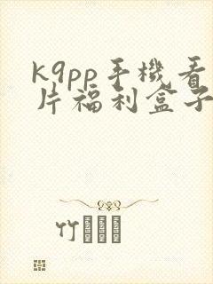 k9pp手机看片福利盒子