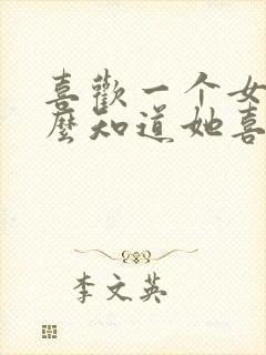 喜欢一个女生怎么知道她喜不喜欢我