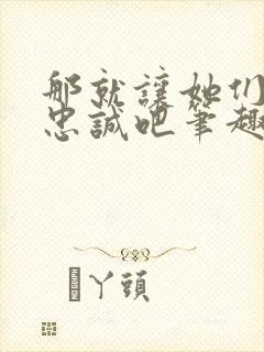 那就让她们献上忠诚吧笔趣阁无弹窗