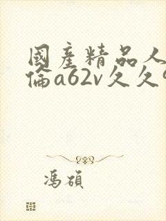 国产精品人妻人伦a62v久久99