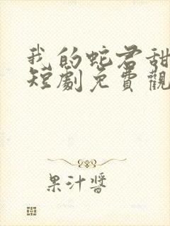 我的蛇君甜又宠短剧免费观看