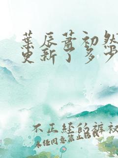 叶辰萧初然最快更新了多少章