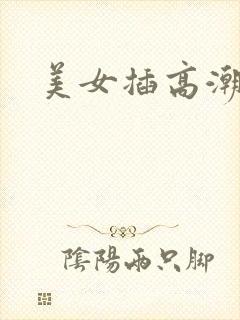 美女插高潮视频