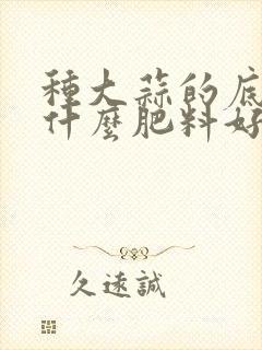 种大蒜的底肥用什么肥料好